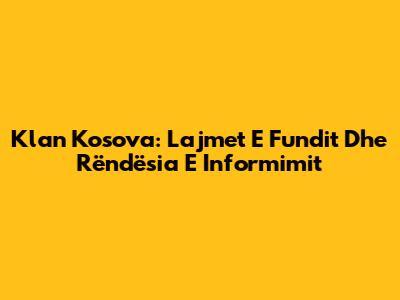 Klan Kosova: Lajmet E Fundit Dhe Rëndësia E Informimit