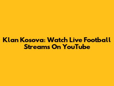 Klan Kosova: Watch Live Football Streams On YouTube