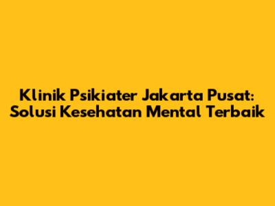 Klinik Psikiater Jakarta Pusat: Solusi Kesehatan Mental Terbaik