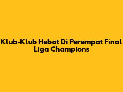 Klub-Klub Hebat Di Perempat Final Liga Champions