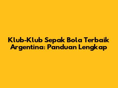 Klub-Klub Sepak Bola Terbaik Argentina: Panduan Lengkap