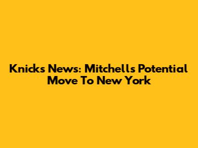Knicks News: Mitchell's Potential Move To New York