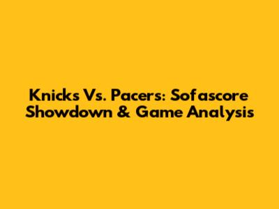 Knicks Vs. Pacers: Sofascore Showdown & Game Analysis