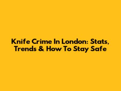 Knife Crime In London: Stats, Trends & How To Stay Safe