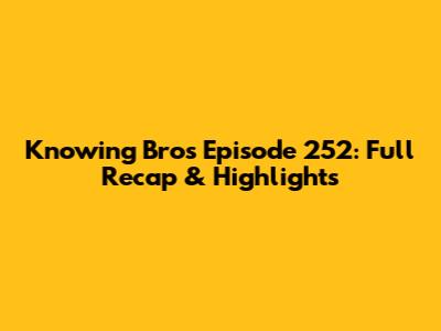 Knowing Bros Episode 252: Full Recap & Highlights