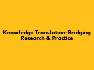 Knowledge Translation: Bridging Research & Practice