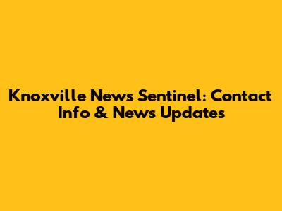 Knoxville News Sentinel: Contact Info & News Updates