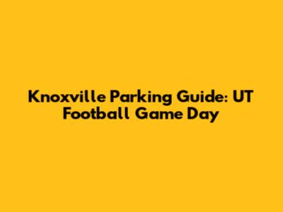 Knoxville Parking Guide: UT Football Game Day