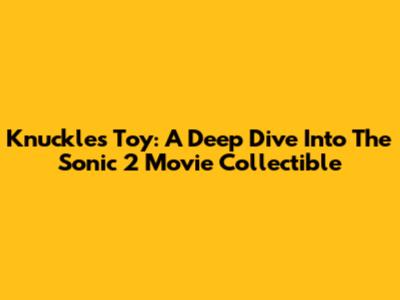 Knuckles Toy: A Deep Dive Into The Sonic 2 Movie Collectible