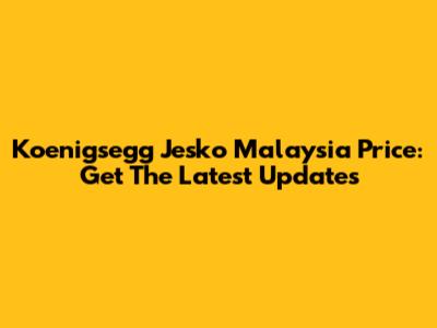 Koenigsegg Jesko Malaysia Price: Get The Latest Updates