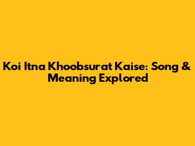 Koi Itna Khoobsurat Kaise: Song & Meaning Explored