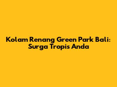 Kolam Renang Green Park Bali: Surga Tropis Anda
