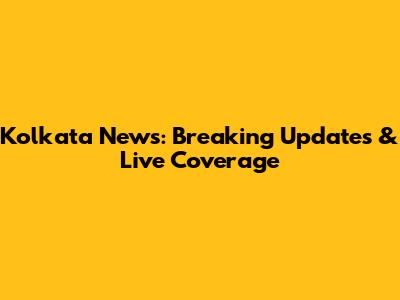 Kolkata News: Breaking Updates & Live Coverage