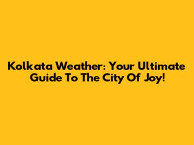 Kolkata Weather: Your Ultimate Guide To The City Of Joy!