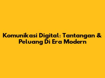 Komunikasi Digital: Tantangan & Peluang Di Era Modern
