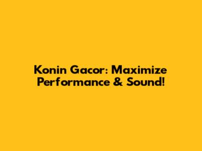 Konin Gacor: Maximize Performance & Sound!