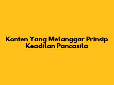 Konten Yang Melanggar Prinsip Keadilan Pancasila