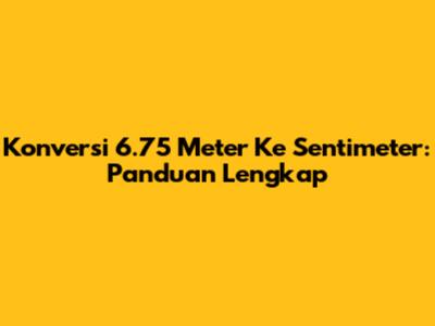 Konversi 6.75 Meter Ke Sentimeter: Panduan Lengkap