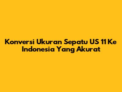 Konversi Ukuran Sepatu US 11 Ke Indonesia Yang Akurat