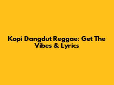 Kopi Dangdut Reggae: Get The Vibes & Lyrics