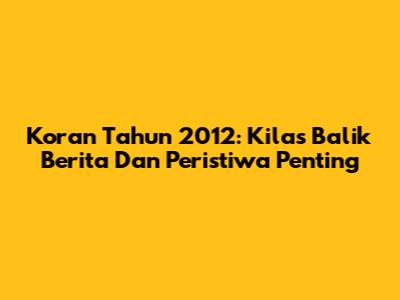 Koran Tahun 2012: Kilas Balik Berita Dan Peristiwa Penting
