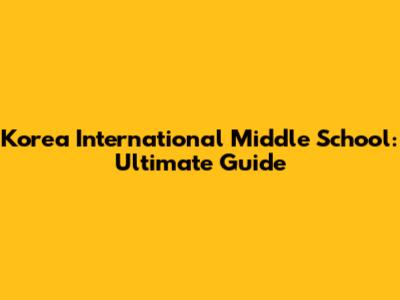 Korea International Middle School: Ultimate Guide