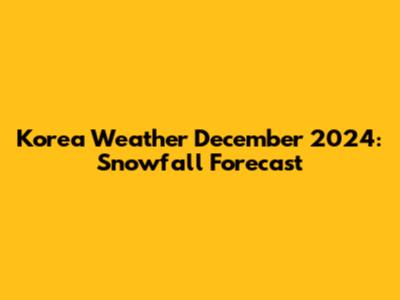 Korea Weather December 2024: Snowfall Forecast