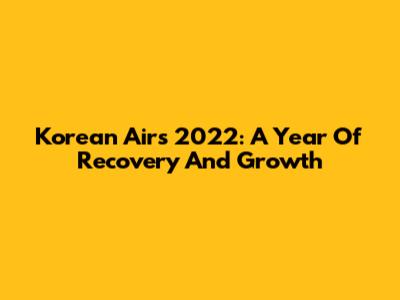 Korean Air's 2022: A Year Of Recovery And Growth
