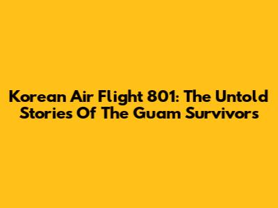 Korean Air Flight 801: The Untold Stories Of The Guam Survivors