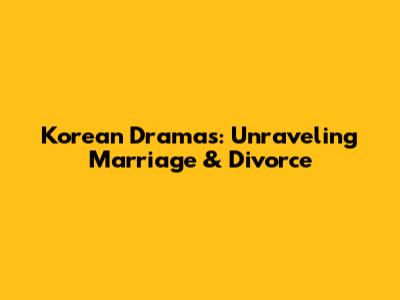 Korean Dramas: Unraveling Marriage & Divorce
