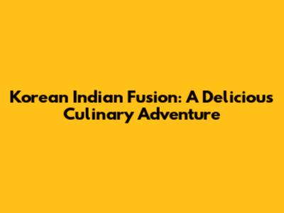 Korean Indian Fusion: A Delicious Culinary Adventure