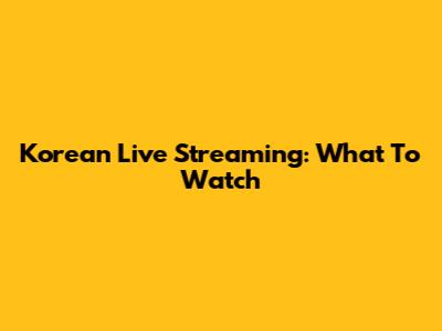 Korean Live Streaming: What To Watch