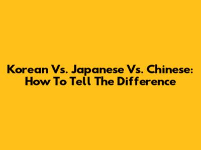 Korean Vs. Japanese Vs. Chinese: How To Tell The Difference