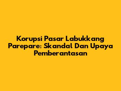Korupsi Pasar Labukkang Parepare: Skandal Dan Upaya Pemberantasan