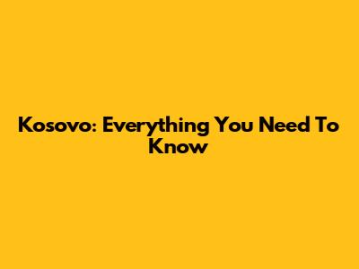 Kosovo: Everything You Need To Know