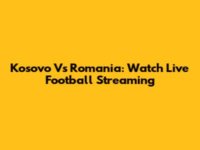 Kosovo Vs Romania: Watch Live Football Streaming