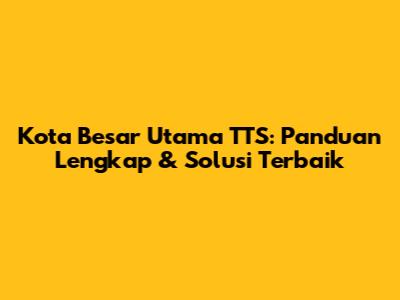 Kota Besar Utama TTS: Panduan Lengkap & Solusi Terbaik