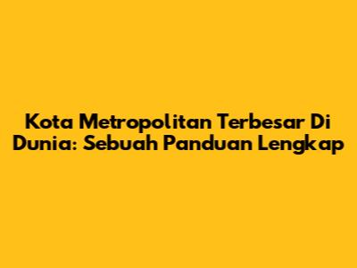 Kota Metropolitan Terbesar Di Dunia: Sebuah Panduan Lengkap