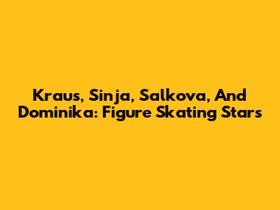 Kraus, Sinja, Salkova, And Dominika: Figure Skating Stars