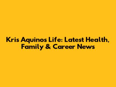 Kris Aquino's Life: Latest Health, Family & Career News