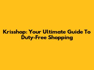 Krisshop: Your Ultimate Guide To Duty-Free Shopping