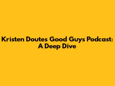 Kristen Doute's Good Guys Podcast: A Deep Dive