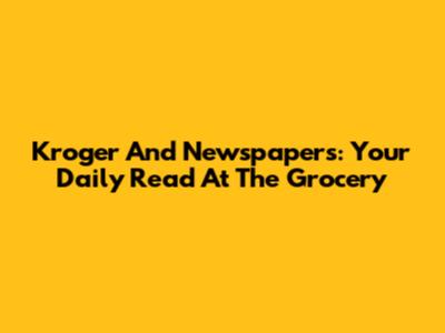 Kroger And Newspapers: Your Daily Read At The Grocery