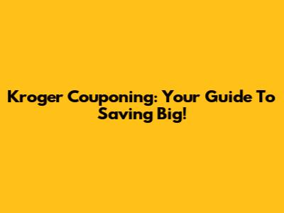 Kroger Couponing: Your Guide To Saving Big!