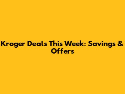 Kroger Deals This Week: Savings & Offers
