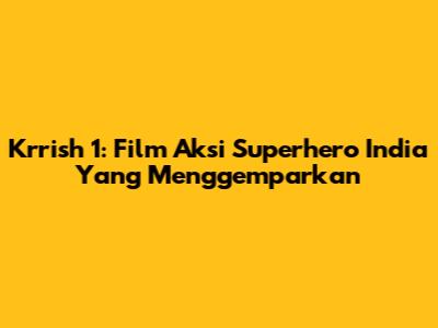 Krrish 1: Film Aksi Superhero India Yang Menggemparkan