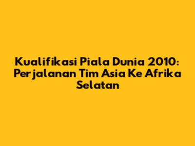Kualifikasi Piala Dunia 2010: Perjalanan Tim Asia Ke Afrika Selatan