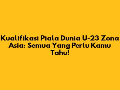 Kualifikasi Piala Dunia U-23 Zona Asia: Semua Yang Perlu Kamu Tahu!