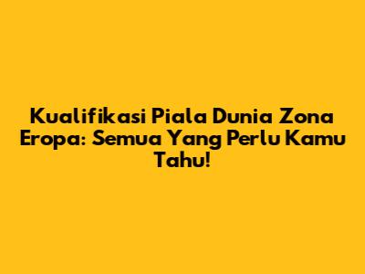 Kualifikasi Piala Dunia Zona Eropa: Semua Yang Perlu Kamu Tahu!