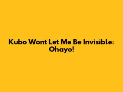 Kubo Won't Let Me Be Invisible: Ohayo!